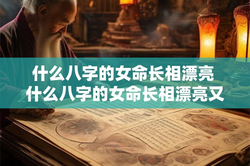 什么八字的女命长相漂亮 什么八字的女命长相漂亮又好看 什么八字的女命长相漂亮 什么八字的女命长相漂亮又好看