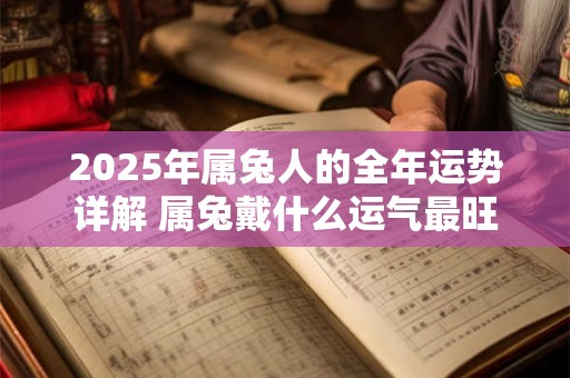 2025年属兔人的全年运势详解 属兔戴什么运气最旺 2025年属兔人的全年运势详解 属兔戴什么运气最旺