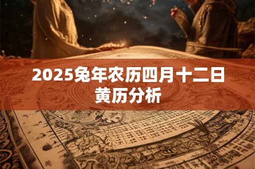 2025兔年农历四月十二日黄历分析 2025兔年农历四月十二日黄历分析