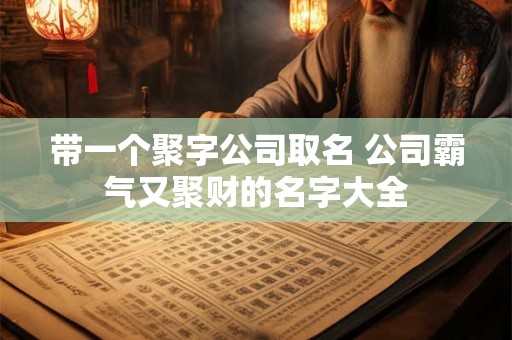 带一个聚字公司取名 公司霸气又聚财的名字大全