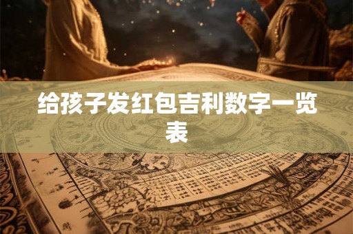 给孩子发红包吉利数字一览表 给孩子发红包吉利数字一览表