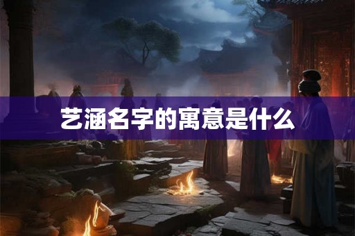 艺涵名字的寓意是什么 艺涵名字的寓意是什么