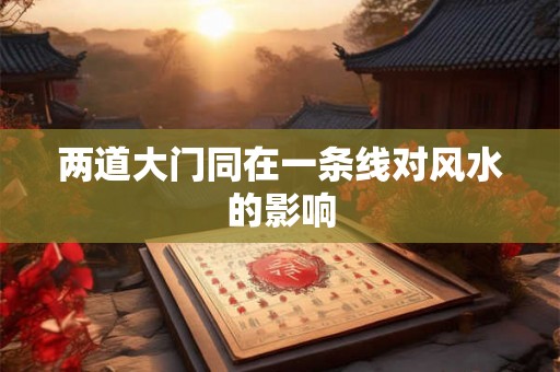 两道大门同在一条线对风水的影响 两道大门同在一条线对风水的影响