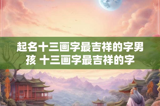 起名十三画字最吉祥的字男孩 十三画字最吉祥的字 起名十三画字最吉祥的字男孩 十三画字最吉祥的字