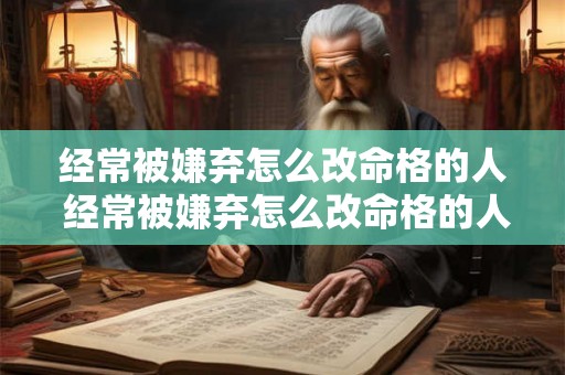 经常被嫌弃怎么改命格的人 经常被嫌弃怎么改命格的人呢 经常被嫌弃怎么改命格的人 经常被嫌弃怎么改命格的人呢