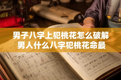 男子八字上犯桃花怎么破解 男人什么八字犯桃花命最好呢 男子八字上犯桃花怎么破解 男人什么八字犯桃花命最好呢
