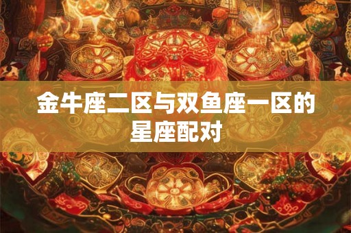 金牛座二区与双鱼座一区的星座配对