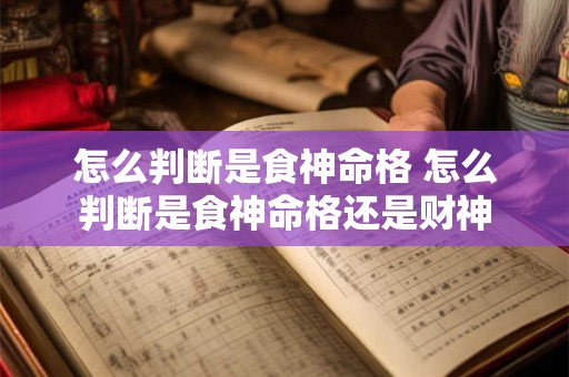 怎么判断是食神命格 怎么判断是食神命格还是财神 怎么判断是食神命格 怎么判断是食神命格还是财神