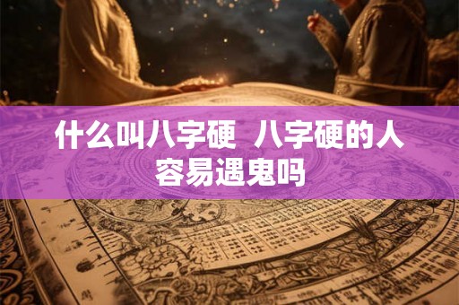 什么叫八字硬 八字硬的人容易遇鬼吗 什么叫八字硬 八字硬的人容易遇鬼吗