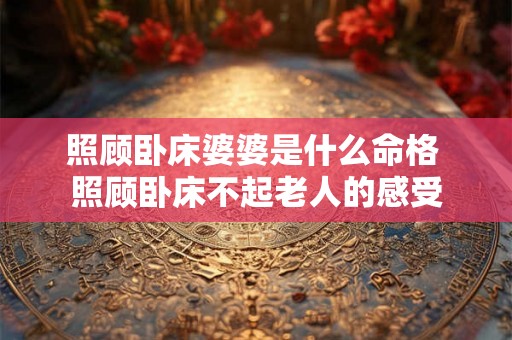 照顾卧床婆婆是什么命格 照顾卧床不起老人的感受 照顾卧床婆婆是什么命格 照顾卧床不起老人的感受