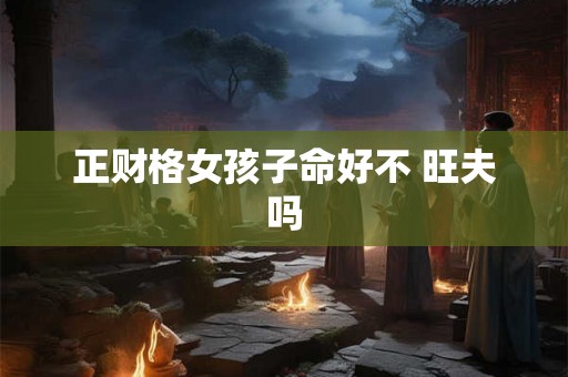 正财格女孩子命好不 旺夫吗 正财格女孩子命好不 旺夫吗