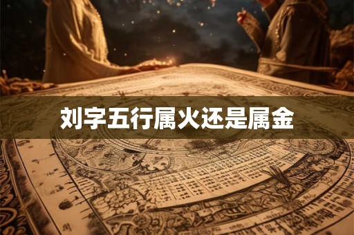 刘字五行属火还是属金 刘字五行属火还是属金