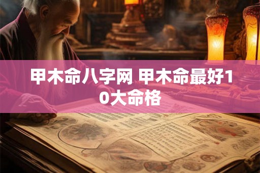 甲木命八字网 甲木命最好10大命格 甲木命八字网 甲木命最好10大命格