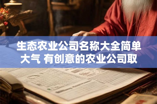 生态农业公司名称大全简单大气 有创意的农业公司取名 生态农业公司名称大全简单大气 有创意的农业公司取名