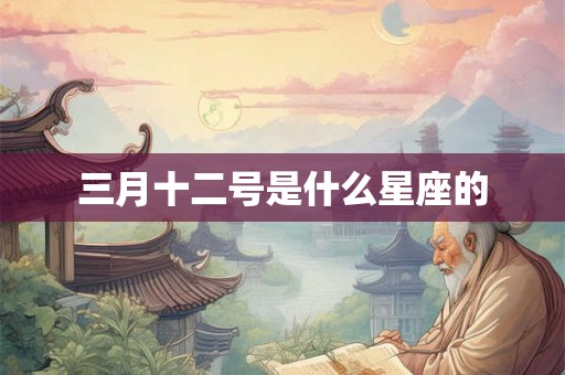 三月十二号是什么星座的 三月十二号是什么星座的