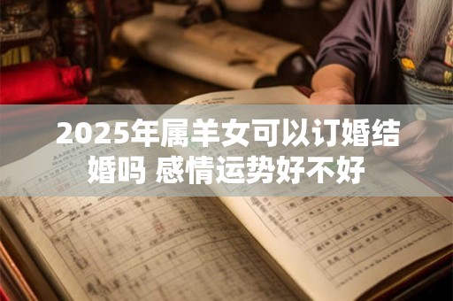 2025年属羊女可以订婚结婚吗 感情运势好不好 2025年属羊女可以订婚结婚吗 感情运势好不好