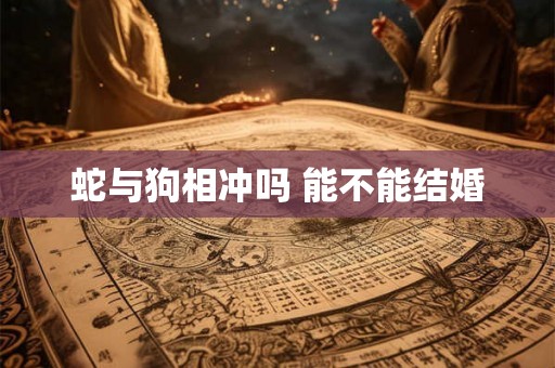 蛇与狗相冲吗 能不能结婚 蛇与狗相冲吗 能不能结婚