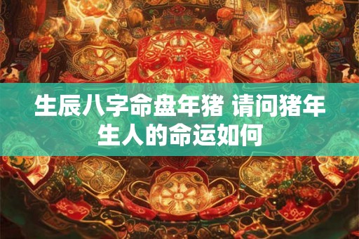 生辰八字命盘年猪 请问猪年生人的命运如何
