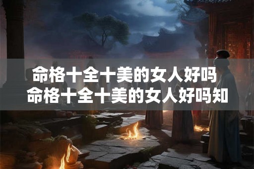 命格十全十美的女人好吗 命格十全十美的女人好吗知乎