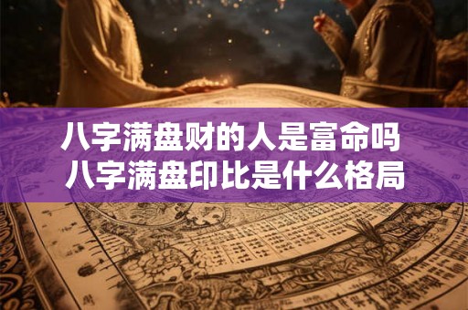 八字满盘财的人是富命吗 八字满盘印比是什么格局