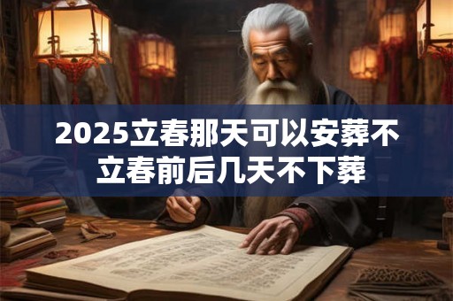 2025立春那天可以安葬不 立春前后几天不下葬