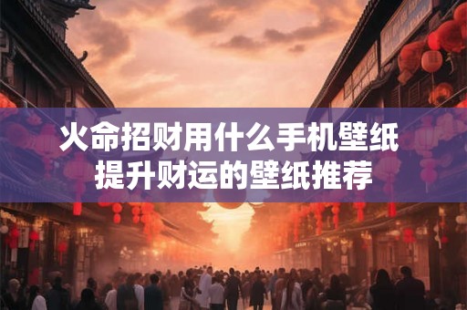火命招财用什么手机壁纸 提升财运的壁纸推荐 火命招财用什么手机壁纸 提升财运的壁纸推荐