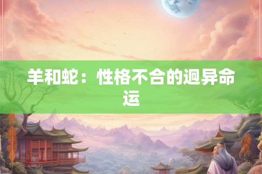 羊和蛇:性格不合的迥异命运 羊和蛇:性格不合的迥异命运
