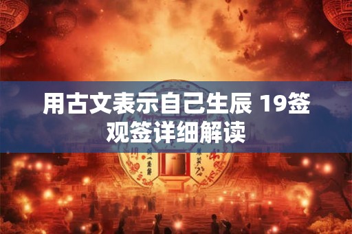 用古文表示自己生辰 19签观签详细解读 用古文表示自己生辰 19签观签详细解读