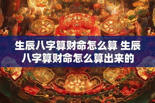 生辰八字算财命怎么算 生辰八字算财命怎么算出来的