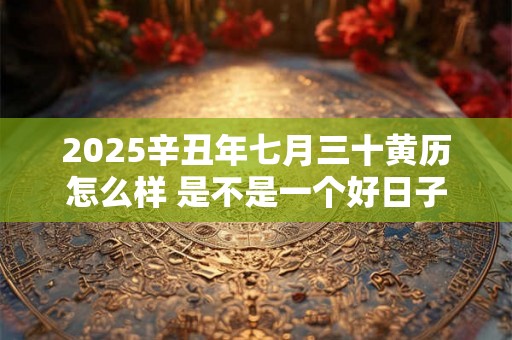 2025辛丑年七月三十黄历怎么样 是不是一个好日子