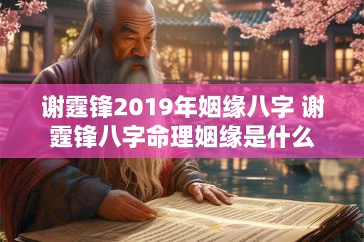 谢霆锋2019年姻缘八字 谢霆锋八字命理姻缘是什么