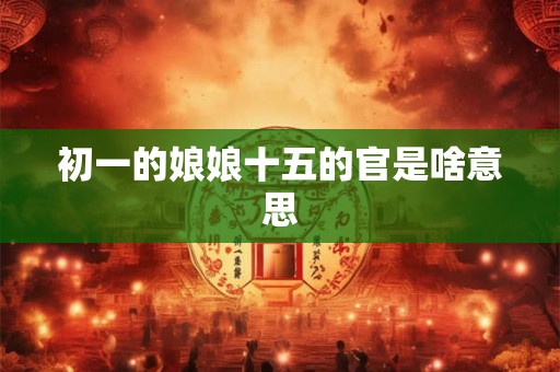 初一的娘娘十五的官是啥意思
