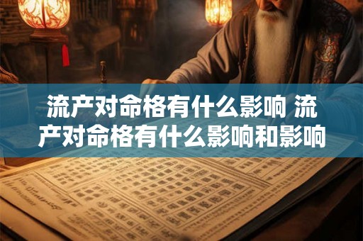 流产对命格有什么影响 流产对命格有什么影响和影响 流产对命格有什么影响 流产对命格有什么影响和影响