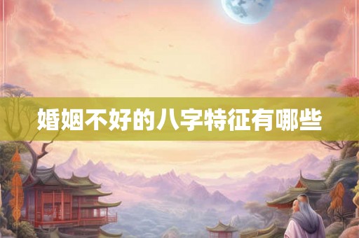 婚姻不好的八字特征有哪些 婚姻不好的八字特征有哪些