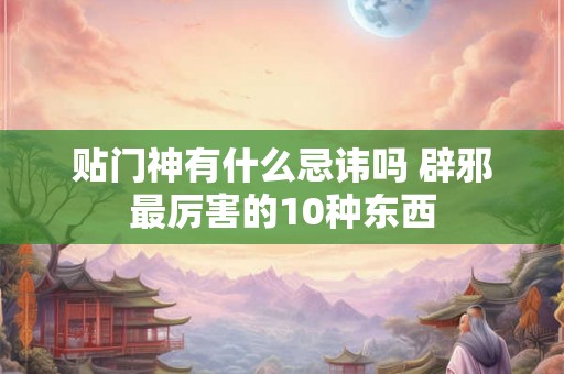 贴门神有什么忌讳吗 辟邪最厉害的10种东西 贴门神有什么忌讳吗 辟邪最厉害的10种东西
