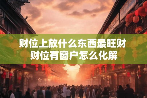 财位上放什么东西最旺财 财位有窗户怎么化解 财位上放什么东西最旺财 财位有窗户怎么化解