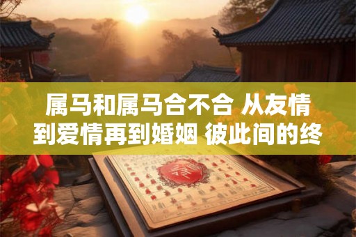 属马和属马合不合 从友情到爱情再到婚姻 彼此间的终极考验 属马和属马合不合 从友情到爱情再到婚姻 彼此间的终极考验