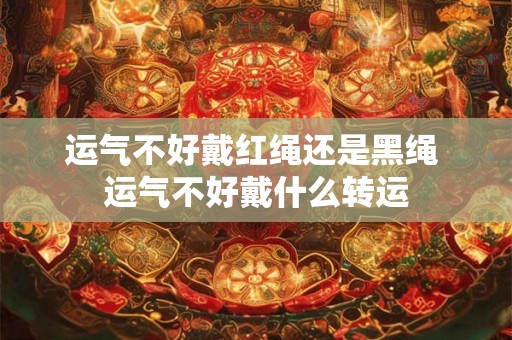 运气不好戴红绳还是黑绳 运气不好戴什么转运 运气不好戴红绳还是黑绳 运气不好戴什么转运
