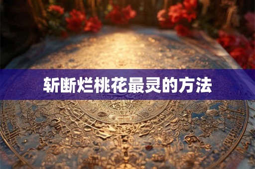 斩断烂桃花最灵的方法 斩断烂桃花最灵的方法