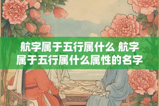 航字属于五行属什么 航字属于五行属什么属性的名字 航字属于五行属什么 航字属于五行属什么属性的名字