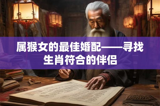 属猴女的最佳婚配——寻找生肖符合的伴侣 属猴女的最佳婚配——寻找生肖符合的伴侣