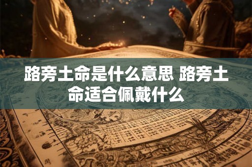 路旁土命是什么意思 路旁土命适合佩戴什么