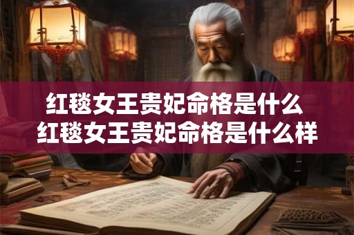 红毯女王贵妃命格是什么 红毯女王贵妃命格是什么样的 红毯女王贵妃命格是什么 红毯女王贵妃命格是什么样的