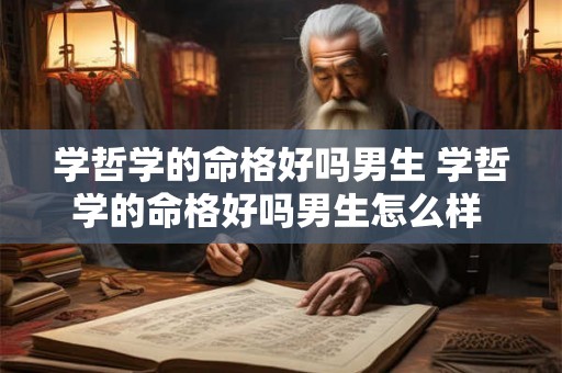 学哲学的命格好吗男生 学哲学的命格好吗男生怎么样 学哲学的命格好吗男生 学哲学的命格好吗男生怎么样