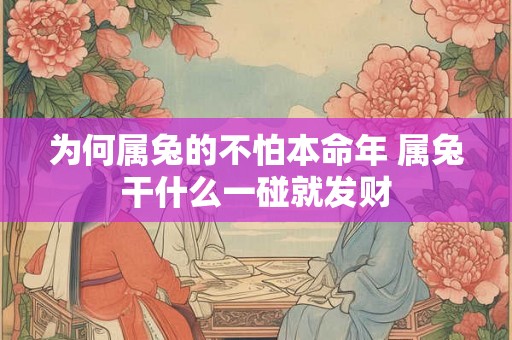 为何属兔的不怕本命年 属兔干什么一碰就发财 为何属兔的不怕本命年 属兔干什么一碰就发财