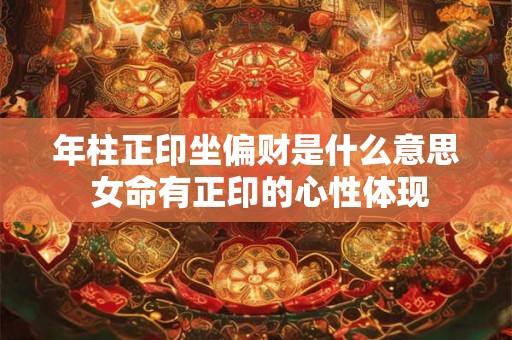 年柱正印坐偏财是什么意思 女命有正印的心性体现