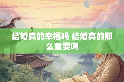 结婚真的幸福吗 结婚真的那么重要吗 结婚真的幸福吗 结婚真的那么重要吗