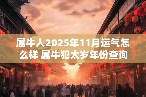 属牛人2025年11月运气怎么样 属牛犯太岁年份查询 属牛人2025年11月运气怎么样 属牛犯太岁年份查询