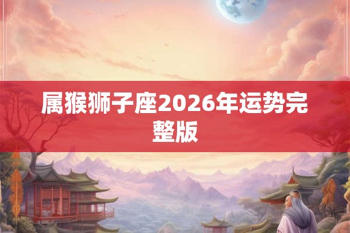 属猴狮子座2026年运势完整版 属猴狮子座2026年运势完整版
