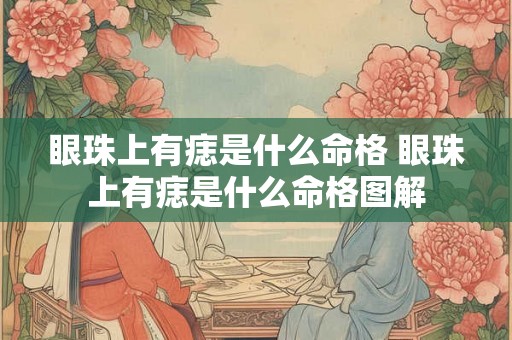 眼珠上有痣是什么命格 眼珠上有痣是什么命格图解 眼珠上有痣是什么命格 眼珠上有痣是什么命格图解